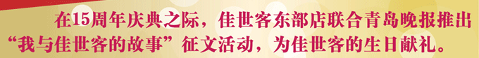 在15周年慶之際。佳世客東部點聯(lián)合青島晚報推出“我與佳世客的故事”征文活動，為佳世客的生日獻禮。